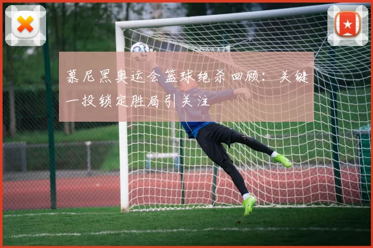 慕尼黑奥运会篮球绝杀回顾：关键一投锁定胜局引关注