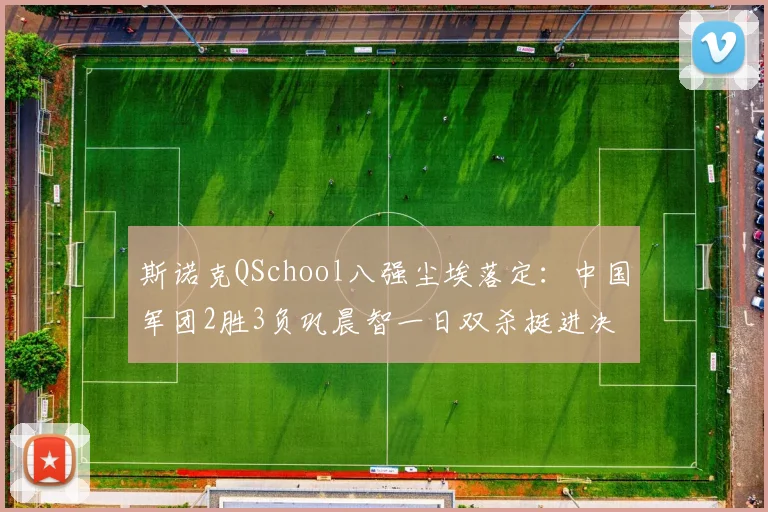 斯诺克QSchool八强尘埃落定:中国军团2胜3负巩晨智一日双杀挺进决胜轮