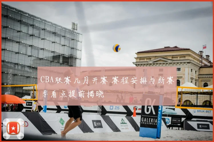 CBA联赛几月开赛 赛程安排与新赛季看点提前揭晓
