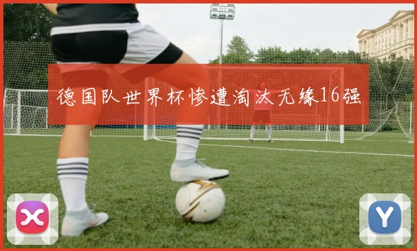 德国队世界杯惨遭淘汰无缘16强