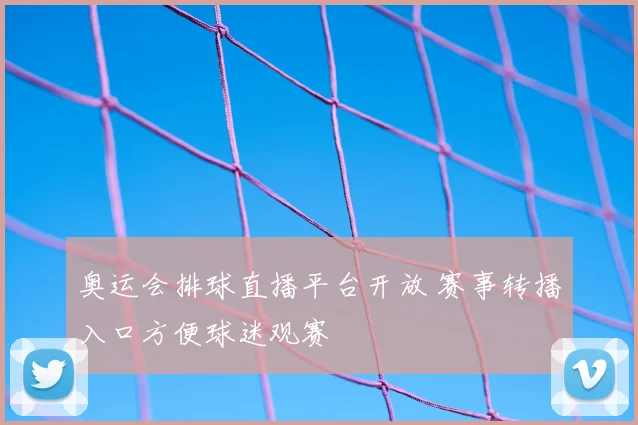 奥运会排球直播平台开放 赛事转播入口方便球迷观赛