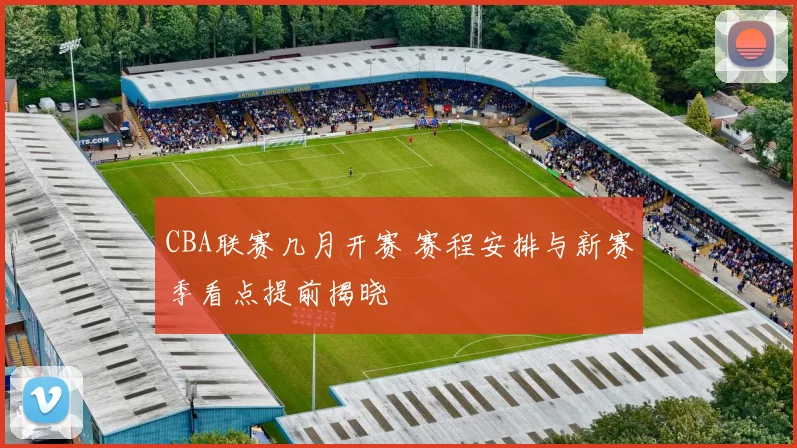 CBA联赛几月开赛 赛程安排与新赛季看点提前揭晓