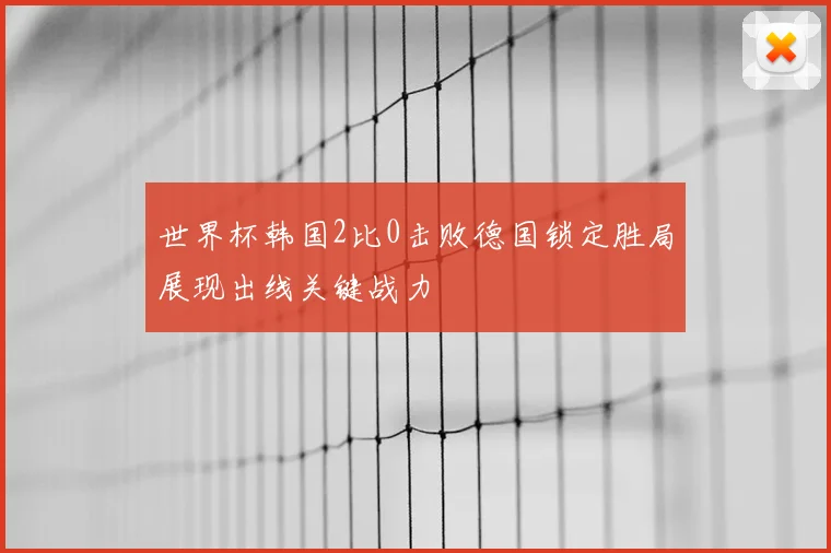 世界杯韩国2比0击败德国锁定胜局展现出线关键战力