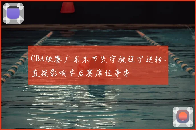CBA联赛广东末节失守被辽宁逆转，直接影响季后赛席位争夺