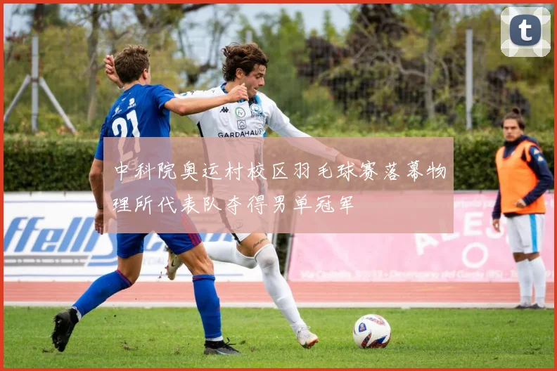中科院奥运村校区羽毛球赛落幕物理所代表队夺得男单冠军