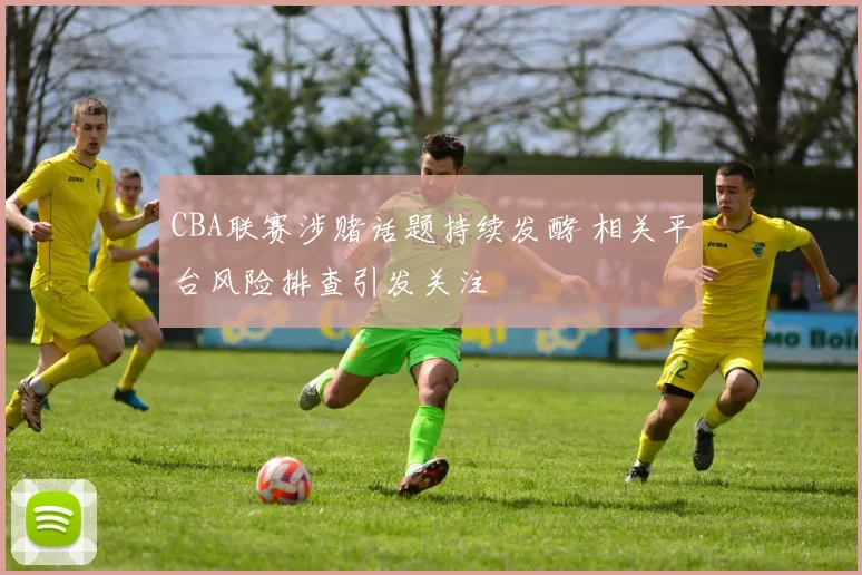 CBA联赛涉赌话题持续发酵 相关平台风险排查引发关注