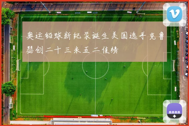 奥运铅球新纪录诞生美国选手克鲁瑟创二十三米五二佳绩