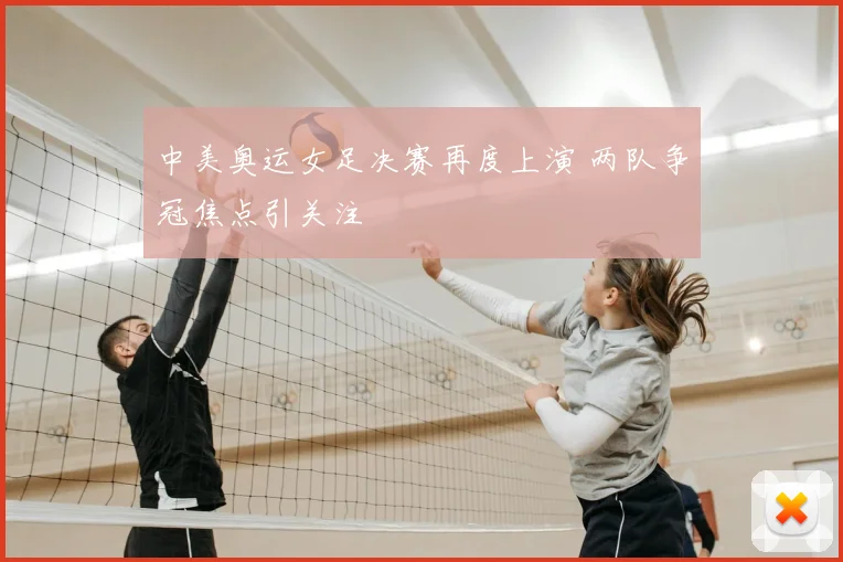 中美奥运女足决赛再度上演 两队争冠焦点引关注