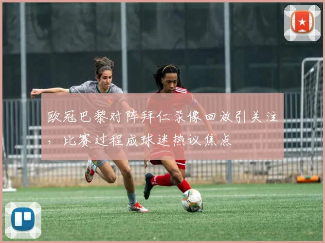 欧冠巴黎对阵拜仁录像回放引关注,比赛过程成球迷热议焦点