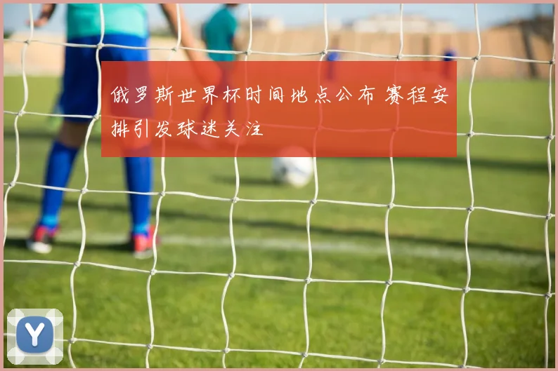 俄罗斯世界杯时间地点公布 赛程安排引发球迷关注