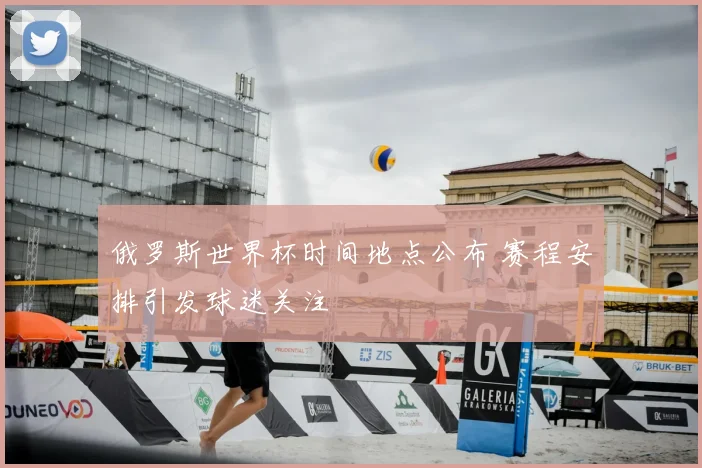 俄罗斯世界杯时间地点公布 赛程安排引发球迷关注