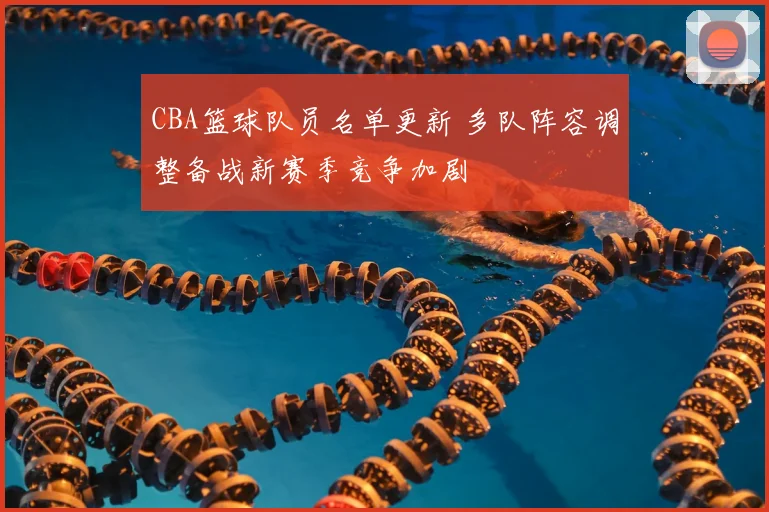 CBA篮球队员名单更新 多队阵容调整备战新赛季竞争加剧