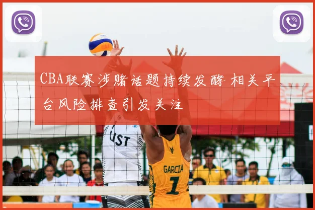 CBA联赛涉赌话题持续发酵 相关平台风险排查引发关注