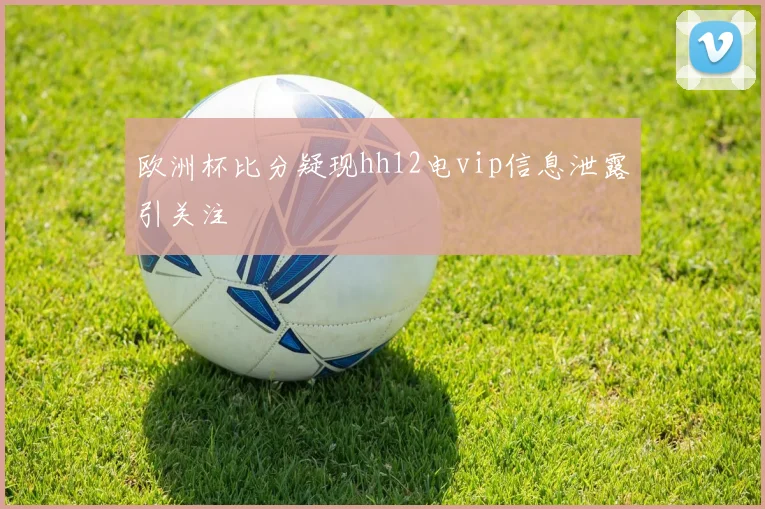 欧洲杯比分疑现hh12电vip信息泄露引关注