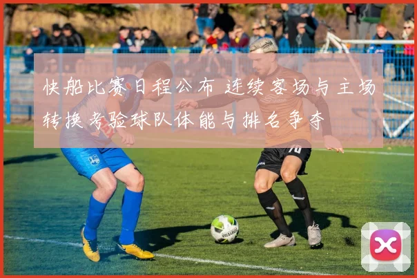 快船比赛日程公布 连续客场与主场转换考验球队体能与排名争夺
