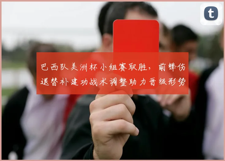 巴西队美洲杯小组赛取胜，前锋伤退替补建功战术调整助力晋级形势稳固