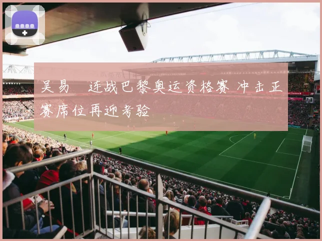 吴易昺连战巴黎奥运资格赛 冲击正赛席位再迎考验