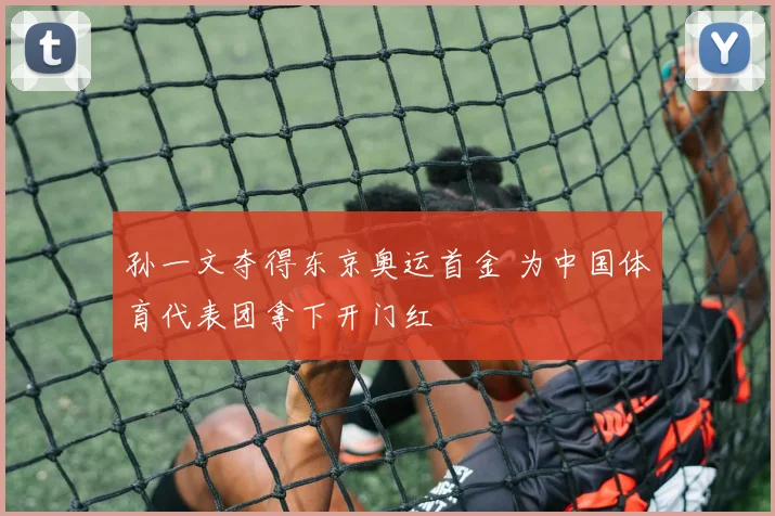 孙一文夺得东京奥运首金 为中国体育代表团拿下开门红